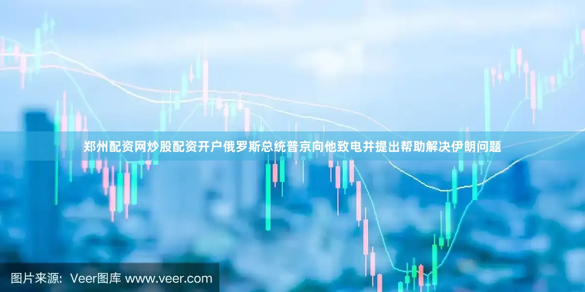 郑州配资网炒股配资开户俄罗斯总统普京向他致电并提出帮助解决伊朗问题