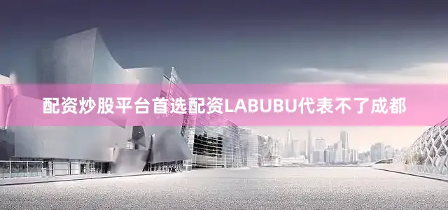 配资炒股平台首选配资LABUBU代表不了成都