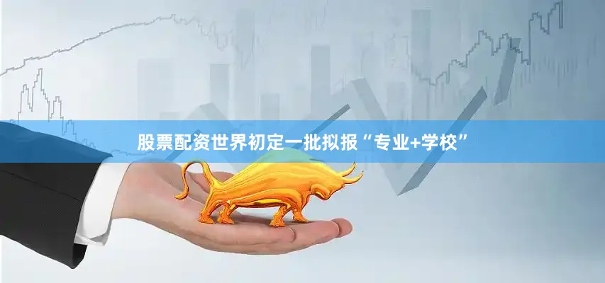 股票配资世界初定一批拟报“专业+学校”