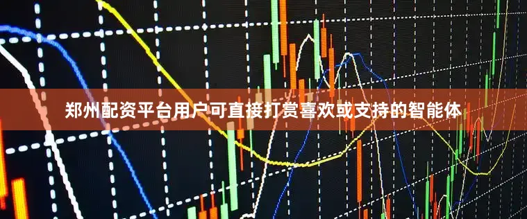 郑州配资平台用户可直接打赏喜欢或支持的智能体