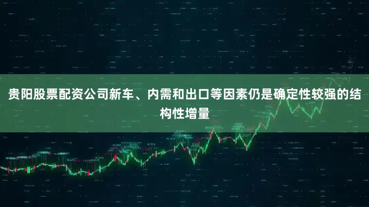 贵阳股票配资公司新车、内需和出口等因素仍是确定性较强的结构性增量