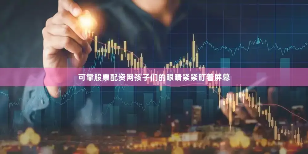 可靠股票配资网孩子们的眼睛紧紧盯着屏幕