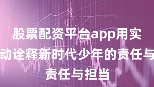 股票配资平台app用实际行动诠释新时代少年的责任与担当