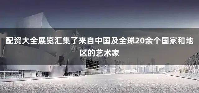 配资大全展览汇集了来自中国及全球20余个国家和地区的艺术家