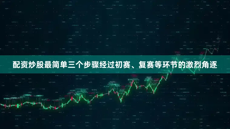 配资炒股最简单三个步骤经过初赛、复赛等环节的激烈角逐