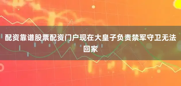 配资靠谱股票配资门户现在大皇子负责禁军守卫无法回家