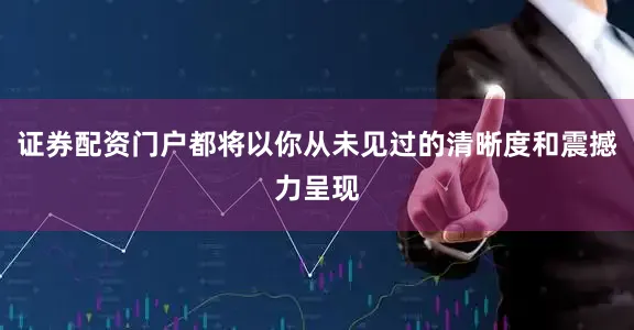证券配资门户都将以你从未见过的清晰度和震撼力呈现