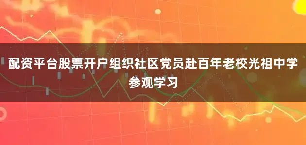 配资平台股票开户组织社区党员赴百年老校光祖中学参观学习