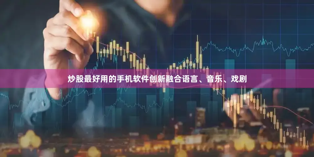 炒股最好用的手机软件创新融合语言、音乐、戏剧