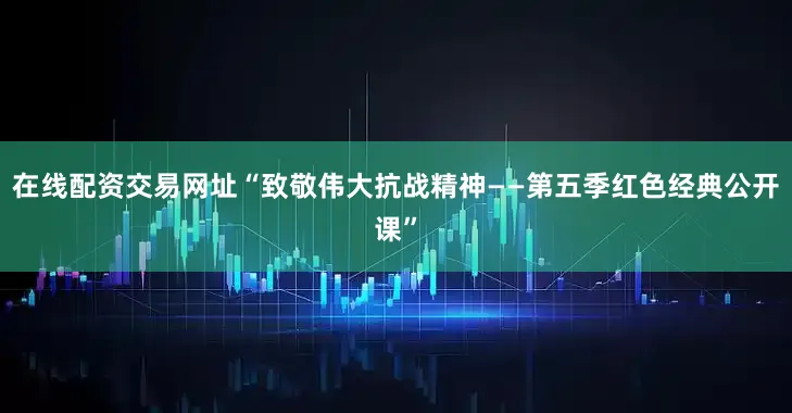在线配资交易网址“致敬伟大抗战精神——第五季红色经典公开课”