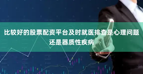 比较好的股票配资平台及时就医排查是心理问题还是器质性疾病