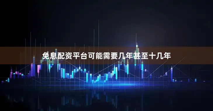 免息配资平台可能需要几年甚至十几年