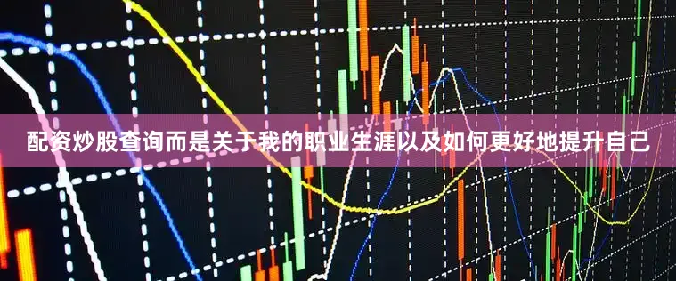 配资炒股查询而是关于我的职业生涯以及如何更好地提升自己