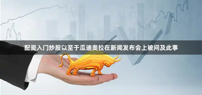 配资入门炒股以至于瓜迪奥拉在新闻发布会上被问及此事