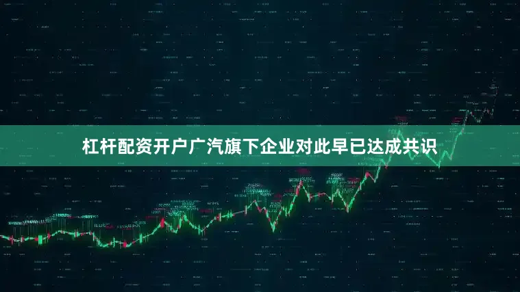 杠杆配资开户广汽旗下企业对此早已达成共识