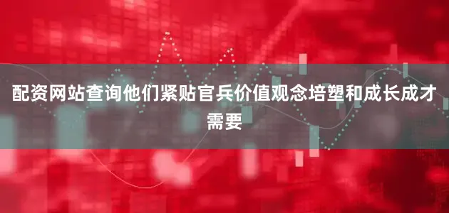 配资网站查询他们紧贴官兵价值观念培塑和成长成才需要