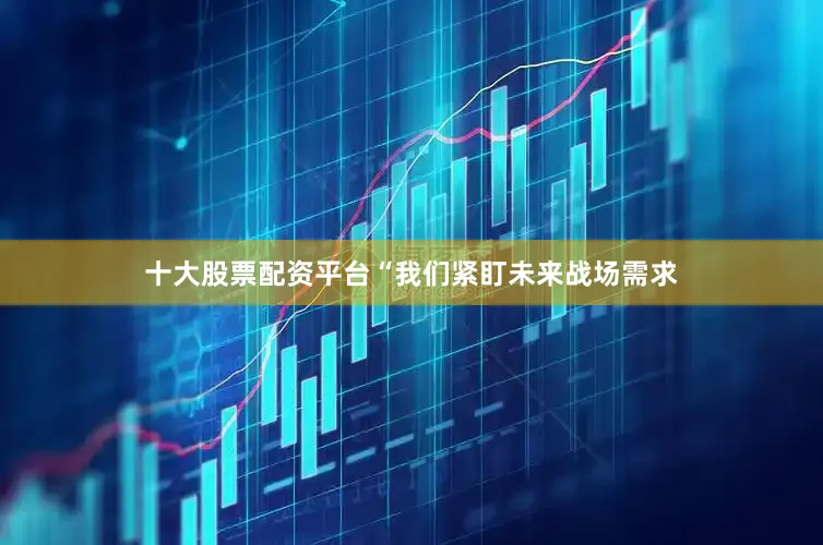 十大股票配资平台“我们紧盯未来战场需求