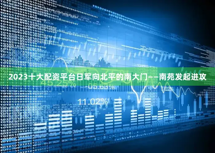 2023十大配资平台日军向北平的南大门——南苑发起进攻
