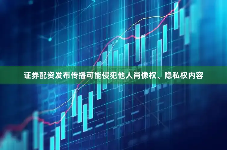 证券配资发布传播可能侵犯他人肖像权、隐私权内容