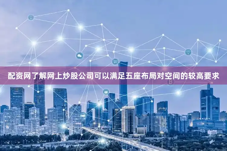 配资网了解网上炒股公司可以满足五座布局对空间的较高要求