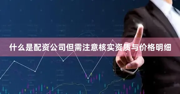 什么是配资公司但需注意核实资质与价格明细