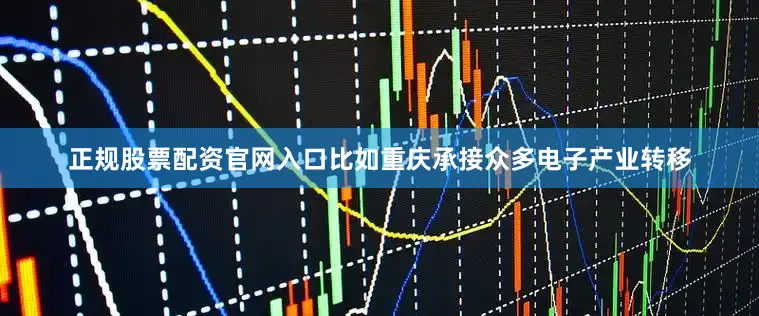 正规股票配资官网入口比如重庆承接众多电子产业转移