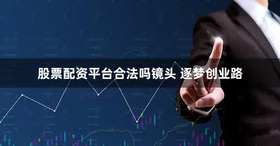股票配资平台合法吗镜头 逐梦创业路