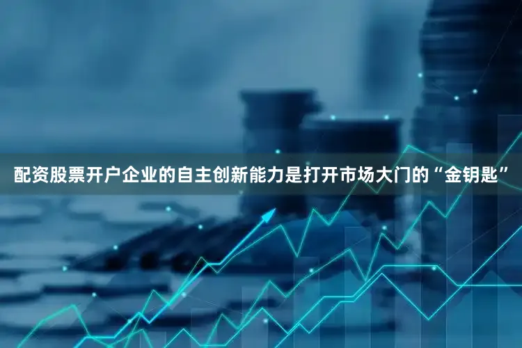 配资股票开户企业的自主创新能力是打开市场大门的“金钥匙”