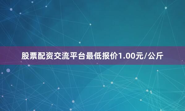 股票配资交流平台最低报价1.00元/公斤