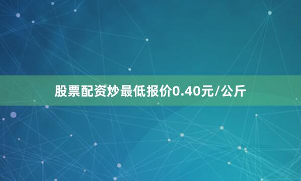 股票配资炒最低报价0.40元/公斤