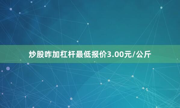 炒股咋加杠杆最低报价3.00元/公斤