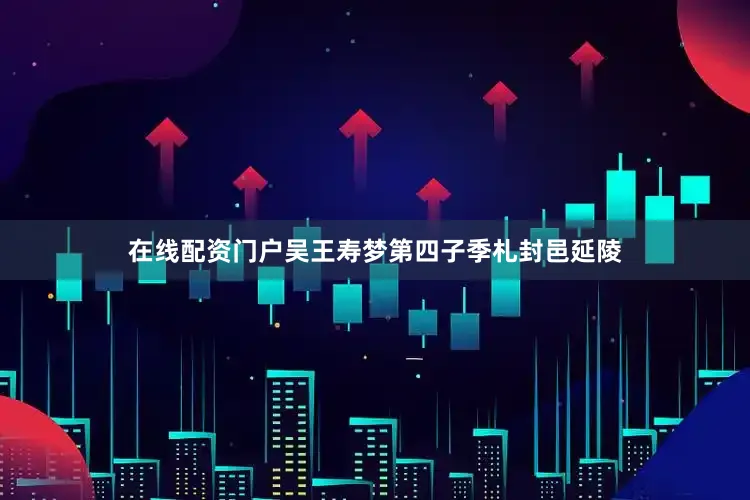 在线配资门户吴王寿梦第四子季札封邑延陵