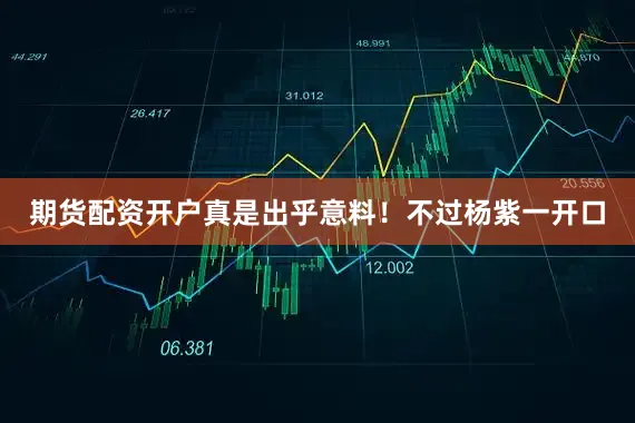 期货配资开户真是出乎意料！不过杨紫一开口
