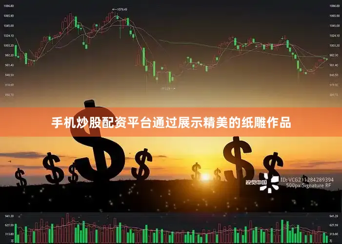 手机炒股配资平台通过展示精美的纸雕作品