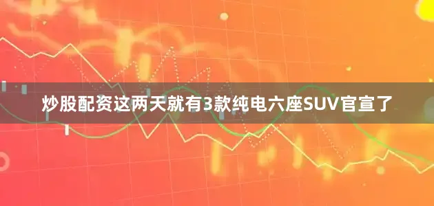 炒股配资这两天就有3款纯电六座SUV官宣了