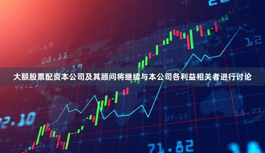 大额股票配资本公司及其顾问将继续与本公司各利益相关者进行讨论