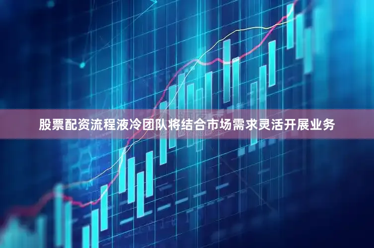 股票配资流程液冷团队将结合市场需求灵活开展业务
