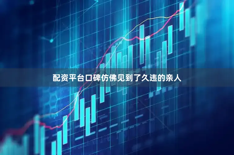 配资平台口碑仿佛见到了久违的亲人
