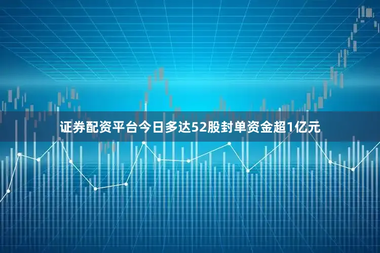 证券配资平台今日多达52股封单资金超1亿元