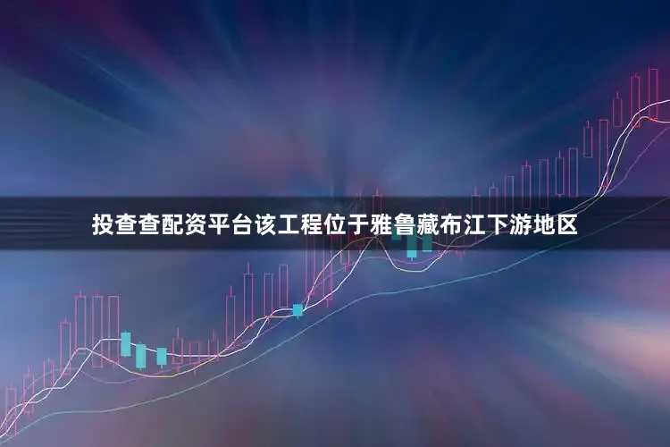 投查查配资平台该工程位于雅鲁藏布江下游地区