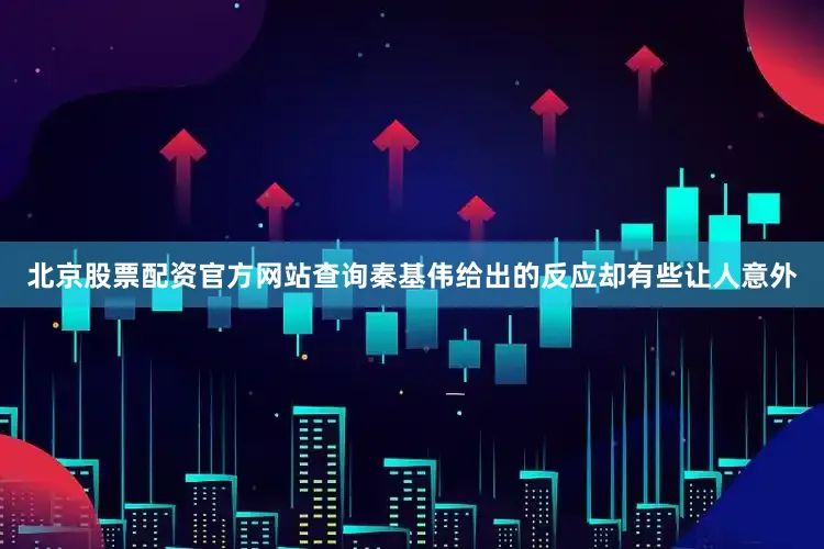 北京股票配资官方网站查询秦基伟给出的反应却有些让人意外