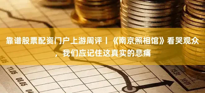 靠谱股票配资门户上游周评丨《南京照相馆》看哭观众，我们应记住这真实的悲痛