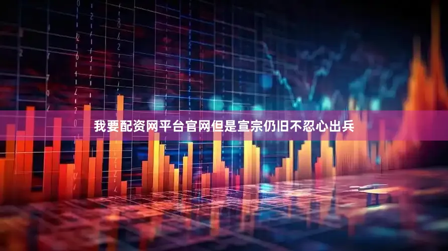 我要配资网平台官网但是宣宗仍旧不忍心出兵