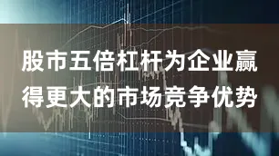 股市五倍杠杆为企业赢得更大的市场竞争优势