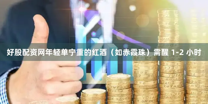 好股配资网年轻单宁重的红酒（如赤霞珠）需醒 1-2 小时