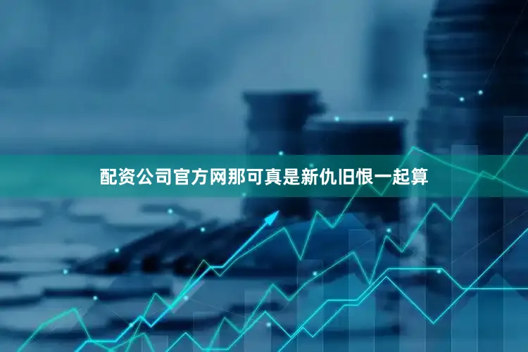 配资公司官方网那可真是新仇旧恨一起算