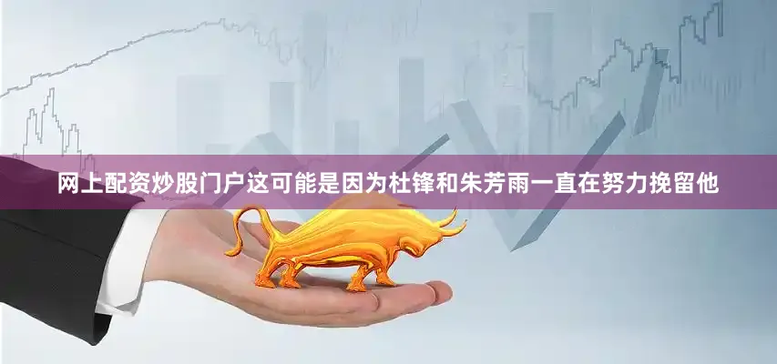 网上配资炒股门户这可能是因为杜锋和朱芳雨一直在努力挽留他