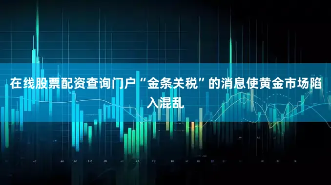 在线股票配资查询门户“金条关税”的消息使黄金市场陷入混乱