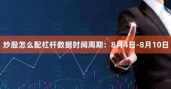 炒股怎么配杠杆数据时间周期：8月4日-8月10日