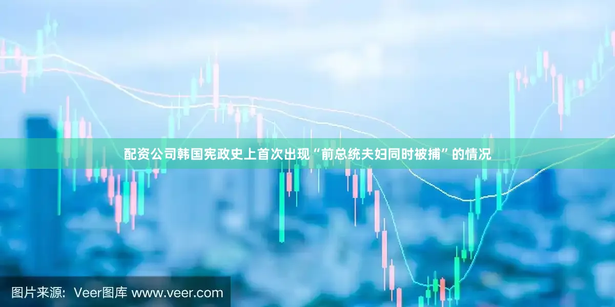 配资公司韩国宪政史上首次出现“前总统夫妇同时被捕”的情况